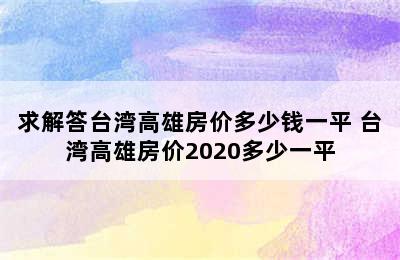 求解答台湾高雄房价多少钱一平 台湾高雄房价2020多少一平